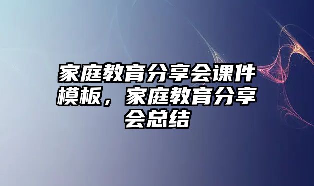 家庭教育分享會課件模板，家庭教育分享會總結