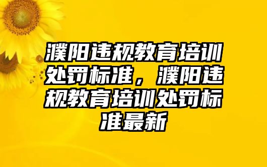 濮陽(yáng)違規(guī)教育培訓(xùn)處罰標(biāo)準(zhǔn)，濮陽(yáng)違規(guī)教育培訓(xùn)處罰標(biāo)準(zhǔn)最新