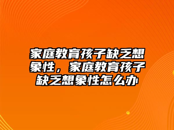 家庭教育孩子缺乏想象性，家庭教育孩子缺乏想象性怎么辦