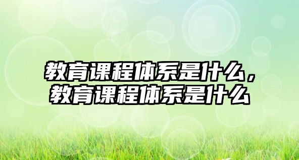 教育課程體系是什么，教育課程體系是什么