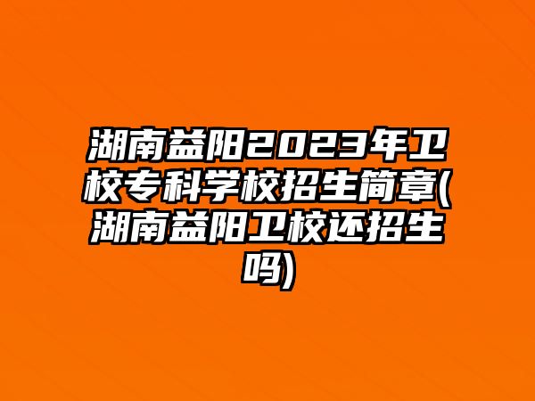 湖南益陽2023年衛(wèi)校專科學校招生簡章(湖南益陽衛(wèi)校還招生嗎)