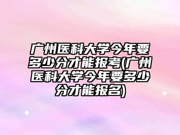 廣州醫(yī)科大學(xué)今年要多少分才能報考(廣州醫(yī)科大學(xué)今年要多少分才能報名)