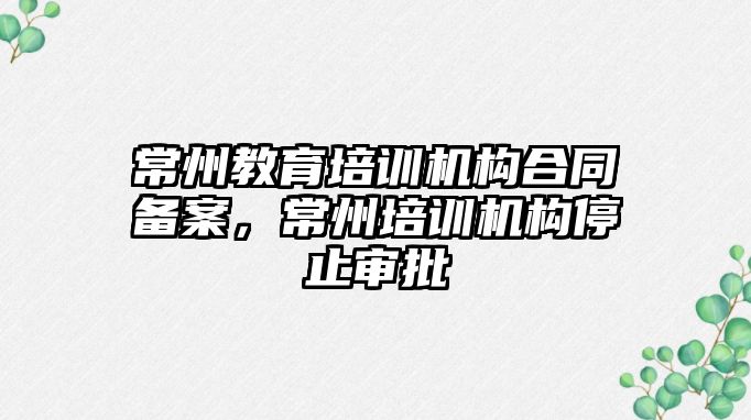 常州教育培訓機構合同備案，常州培訓機構停止審批