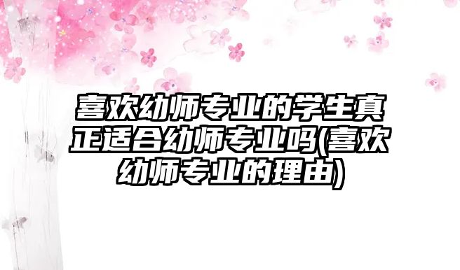 喜歡幼師專業(yè)的學(xué)生真正適合幼師專業(yè)嗎(喜歡幼師專業(yè)的理由)