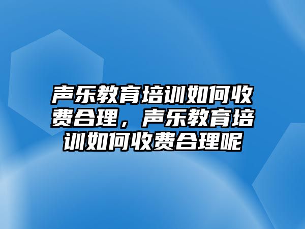 聲樂(lè)教育培訓(xùn)如何收費(fèi)合理，聲樂(lè)教育培訓(xùn)如何收費(fèi)合理呢