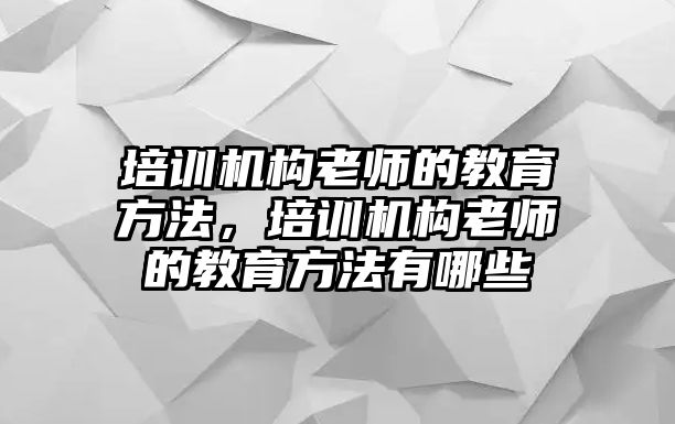 培訓(xùn)機(jī)構(gòu)老師的教育方法，培訓(xùn)機(jī)構(gòu)老師的教育方法有哪些