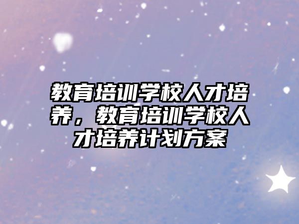 教育培訓(xùn)學(xué)校人才培養(yǎng)，教育培訓(xùn)學(xué)校人才培養(yǎng)計劃方案