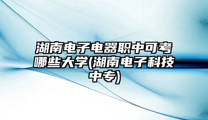 湖南電子電器職中可考哪些大學(xué)(湖南電子科技中專)