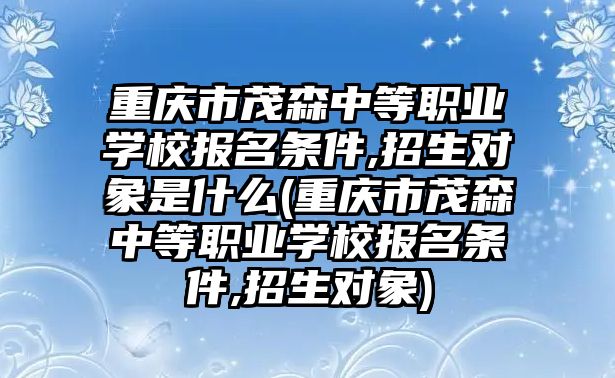 重慶市茂森中等職業(yè)學(xué)校報名條件,招生對象是什么(重慶市茂森中等職業(yè)學(xué)校報名條件,招生對象)