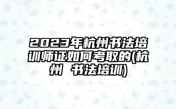 2023年杭州書法培訓師證如何考取的(杭州 書法培訓)