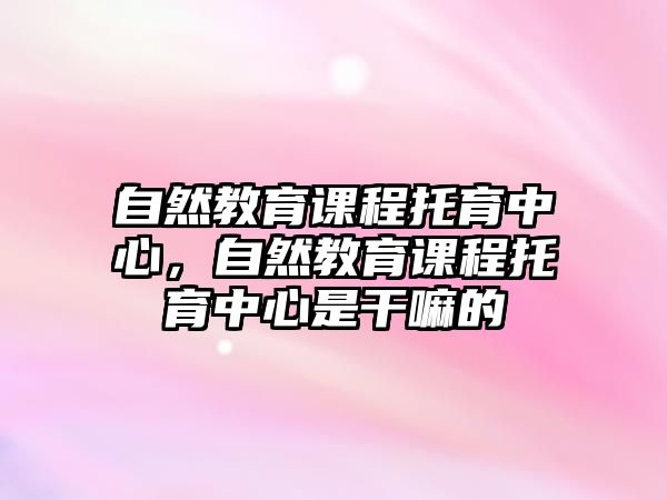 自然教育課程托育中心，自然教育課程托育中心是干嘛的