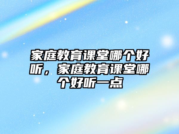 家庭教育課堂哪個(gè)好聽(tīng)，家庭教育課堂哪個(gè)好聽(tīng)一點(diǎn)