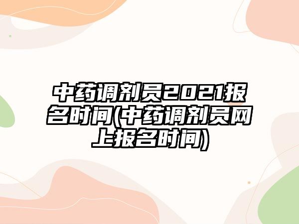 中藥調劑員2021報名時間(中藥調劑員網上報名時間)