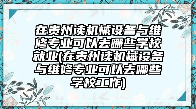 在貴州讀機(jī)械設(shè)備與維修專業(yè)可以去哪些學(xué)校就業(yè)(在貴州讀機(jī)械設(shè)備與維修專業(yè)可以去哪些學(xué)校工作)