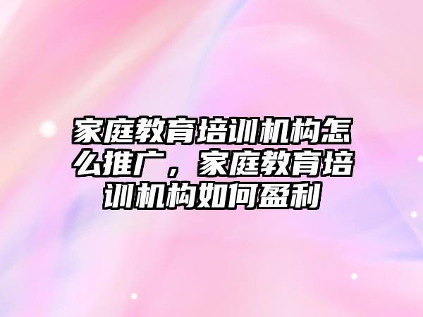 家庭教育培訓(xùn)機(jī)構(gòu)怎么推廣，家庭教育培訓(xùn)機(jī)構(gòu)如何盈利