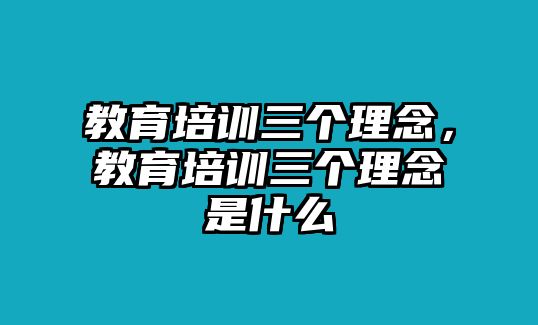 教育培訓(xùn)三個(gè)理念，教育培訓(xùn)三個(gè)理念是什么