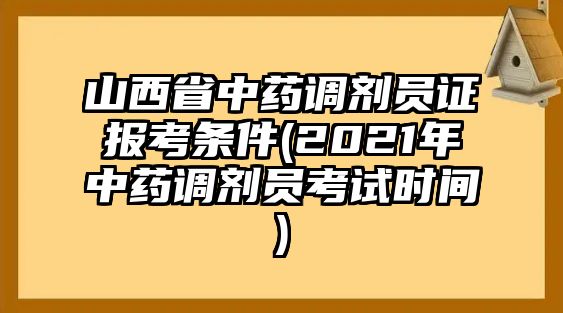 山西省中藥調(diào)劑員證報(bào)考條件(2021年中藥調(diào)劑員考試時(shí)間)