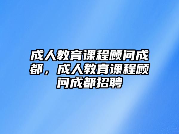 成人教育課程顧問(wèn)成都，成人教育課程顧問(wèn)成都招聘