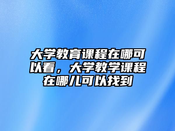 大學教育課程在哪可以看，大學教學課程在哪兒可以找到