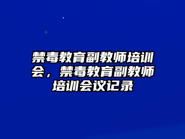 禁毒教育副教師培訓(xùn)會，禁毒教育副教師培訓(xùn)會議記錄