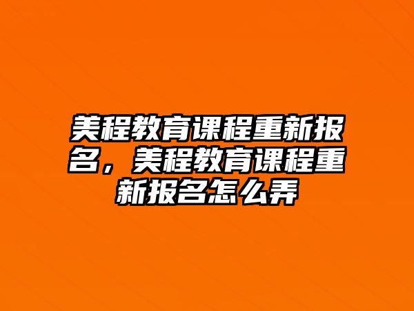 美程教育課程重新報名，美程教育課程重新報名怎么弄