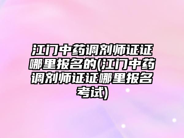 江門中藥調劑師證證哪里報名的(江門中藥調劑師證證哪里報名考試)