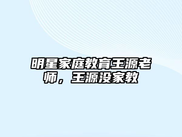 明星家庭教育王源老師，王源沒(méi)家教