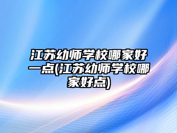 江蘇幼師學(xué)校哪家好一點(diǎn)(江蘇幼師學(xué)校哪家好點(diǎn))