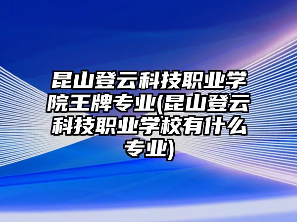 昆山登云科技職業(yè)學(xué)院王牌專(zhuān)業(yè)(昆山登云科技職業(yè)學(xué)校有什么專(zhuān)業(yè))