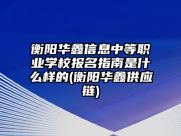 衡陽華鑫信息中等職業(yè)學(xué)校報名指南是什么樣的(衡陽華鑫供應(yīng)鏈)