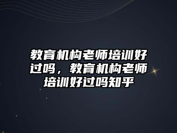 教育機構(gòu)老師培訓好過嗎，教育機構(gòu)老師培訓好過嗎知乎