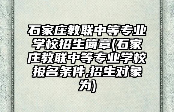 石家莊教聯(lián)中等專業(yè)學(xué)校招生簡(jiǎn)章(石家莊教聯(lián)中等專業(yè)學(xué)校報(bào)名條件,招生對(duì)象為)