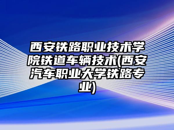 西安鐵路職業(yè)技術(shù)學(xué)院鐵道車輛技術(shù)(西安汽車職業(yè)大學(xué)鐵路專業(yè))