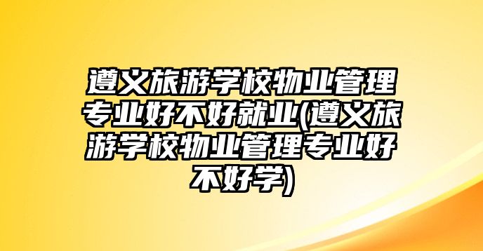 遵義旅游學(xué)校物業(yè)管理專業(yè)好不好就業(yè)(遵義旅游學(xué)校物業(yè)管理專業(yè)好不好學(xué))