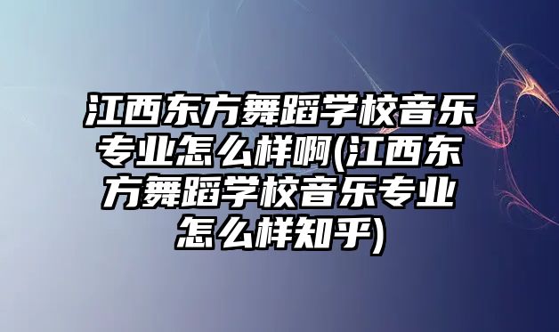 江西東方舞蹈學校音樂專業(yè)怎么樣啊(江西東方舞蹈學校音樂專業(yè)怎么樣知乎)