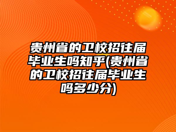 貴州省的衛(wèi)校招往屆畢業(yè)生嗎知乎(貴州省的衛(wèi)校招往屆畢業(yè)生嗎多少分)