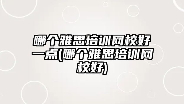 哪個雅思培訓(xùn)網(wǎng)校好一點(哪個雅思培訓(xùn)網(wǎng)校好)