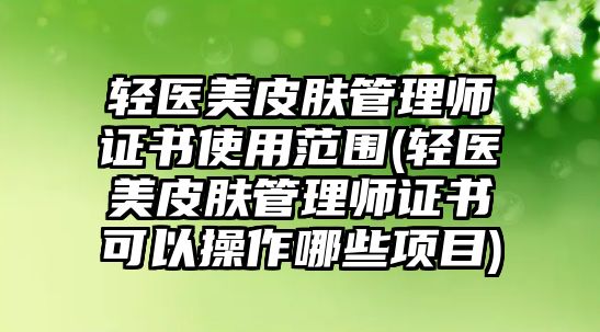 輕醫(yī)美皮膚管理師證書使用范圍(輕醫(yī)美皮膚管理師證書可以操作哪些項目)