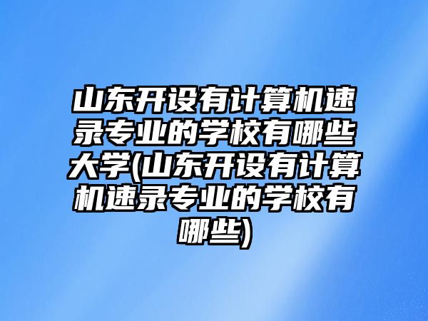 山東開(kāi)設(shè)有計(jì)算機(jī)速錄專業(yè)的學(xué)校有哪些大學(xué)(山東開(kāi)設(shè)有計(jì)算機(jī)速錄專業(yè)的學(xué)校有哪些)