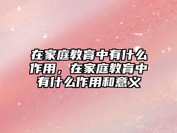 在家庭教育中有什么作用，在家庭教育中有什么作用和意義