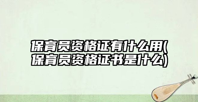 保育員資格證有什么用(保育員資格證書是什么)