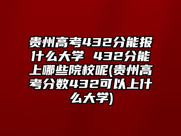 貴州高考432分能報什么大學(xué) 432分能上哪些院校呢(貴州高考分?jǐn)?shù)432可以上什么大學(xué))