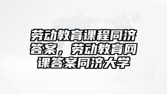 勞動教育課程同濟答案，勞動教育網(wǎng)課答案同濟大學