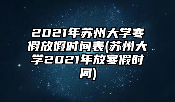 2021年蘇州大學(xué)寒假放假時間表(蘇州大學(xué)2021年放寒假時間)