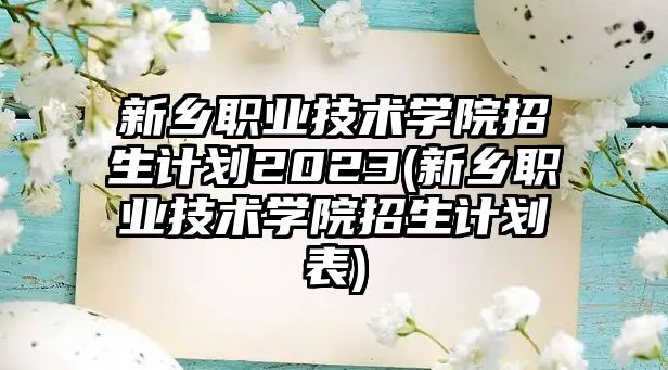 新鄉(xiāng)職業(yè)技術(shù)學(xué)院招生計(jì)劃2023(新鄉(xiāng)職業(yè)技術(shù)學(xué)院招生計(jì)劃表)