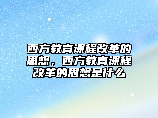 西方教育課程改革的思想，西方教育課程改革的思想是什么