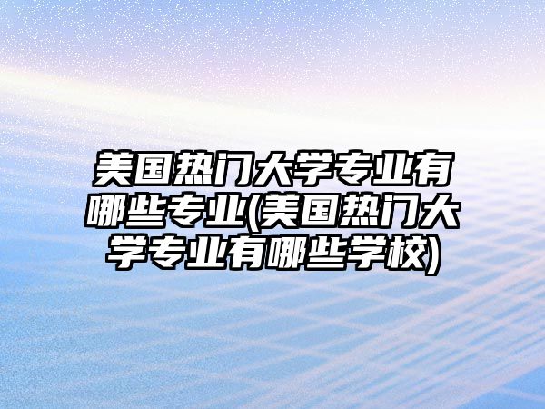 美國熱門大學(xué)專業(yè)有哪些專業(yè)(美國熱門大學(xué)專業(yè)有哪些學(xué)校)