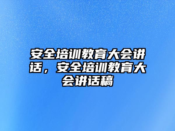 安全培訓(xùn)教育大會講話，安全培訓(xùn)教育大會講話稿