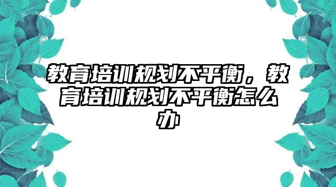 教育培訓規(guī)劃不平衡，教育培訓規(guī)劃不平衡怎么辦