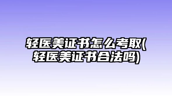 輕醫(yī)美證書(shū)怎么考取(輕醫(yī)美證書(shū)合法嗎)